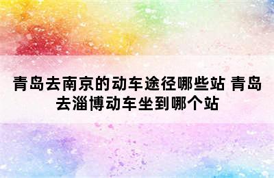 青岛去南京的动车途径哪些站 青岛去淄博动车坐到哪个站